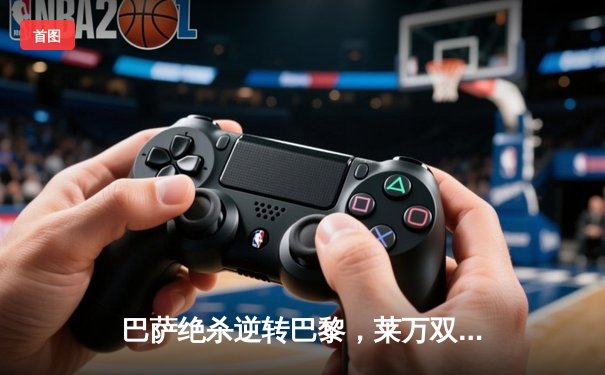 巴萨绝杀逆转巴黎，莱万双响导演欧冠经典战役