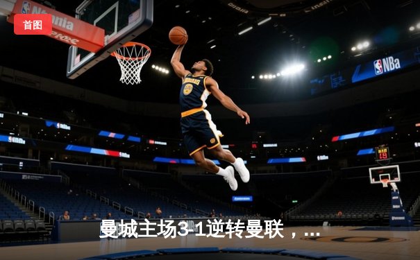 曼城主场3-1逆转曼联，哈兰德双响助蓝月军团紧追榜首