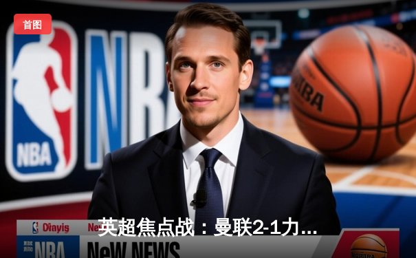 英超焦点战：曼联2-1力克利物浦，霍伊伦德绝杀引爆梦剧场