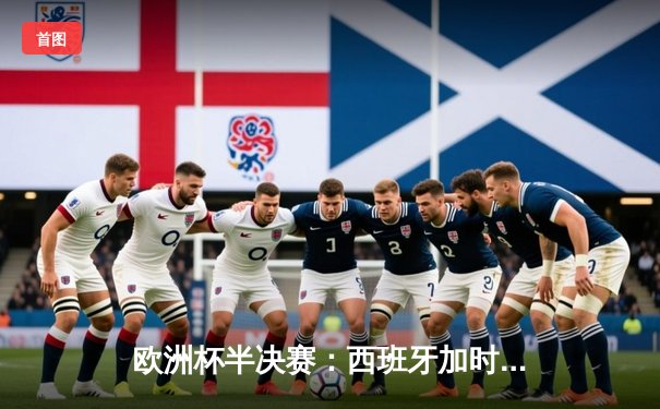 欧洲杯半决赛：西班牙加时绝杀意大利晋级，奥尔莫助攻亚马尔创纪录