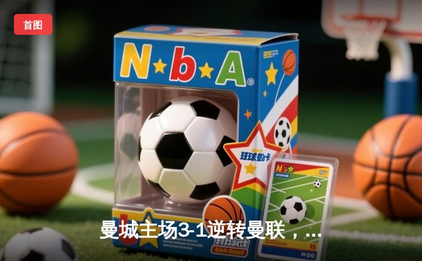 曼城主场3-1逆转曼联，哈兰德双响锁定胜局