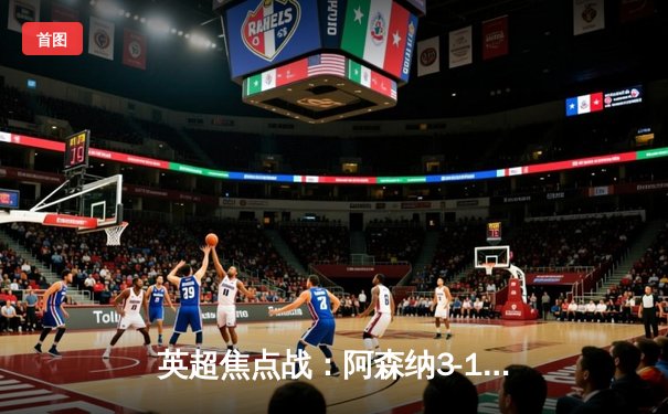 英超焦点战：阿森纳3-1逆转曼联，萨卡传射建功锁定胜局