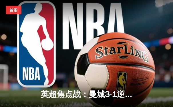 英超焦点战：曼城3-1逆转阿森纳，哈兰德双响锁定胜局