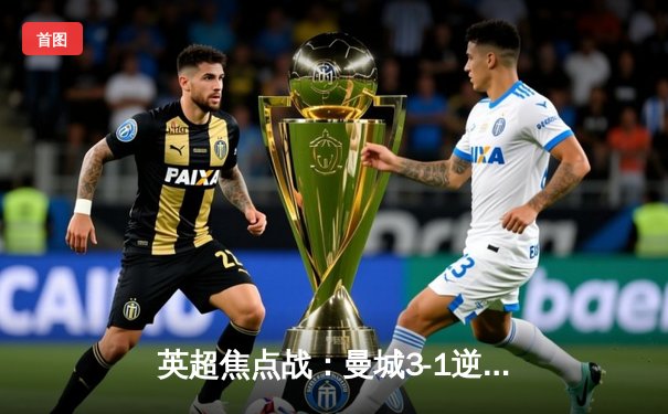 英超焦点战：曼城3-1逆转曼联，哈兰德梅开二度锁定胜局