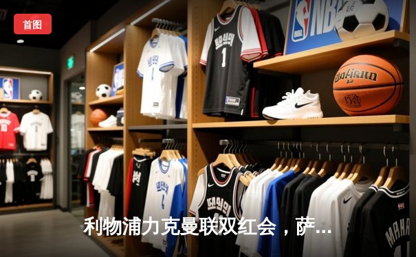 利物浦力克曼联双红会，萨拉赫梅开二度锁定胜局