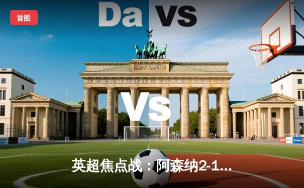 英超焦点战：阿森纳2-1逆转热刺，萨卡传射建功锁定胜局