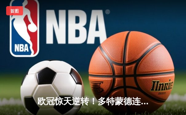 欧冠惊天逆转！多特蒙德连追三球4-2淘汰巴黎，桑乔独造两球闪耀全场