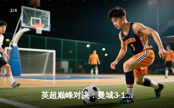 英超巅峰对决：曼城3-1逆转曼联，哈兰德双响锁定胜局 - 2