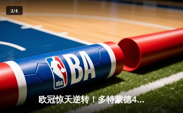 欧冠惊天逆转！多特蒙德4-2马德里竞技，胡梅尔斯制胜球锁定四强席位 - 2