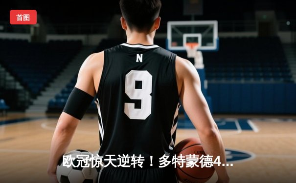 欧冠惊天逆转！多特蒙德4-2绝杀马竞，菲尔克鲁格制胜球点燃威斯特法伦