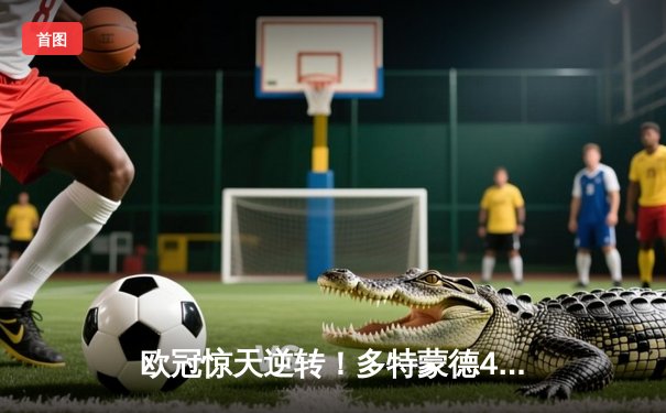 欧冠惊天逆转！多特蒙德4-2绝杀马竞，萨比策传射建功