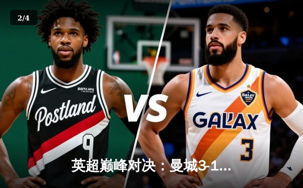 英超巅峰对决：曼城3-1逆转曼联，哈兰德双响锁定胜局 - 2
