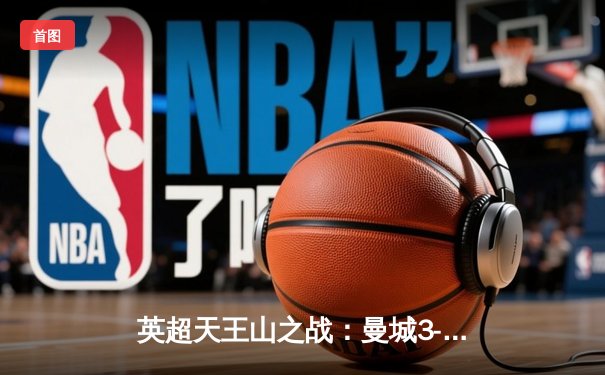 英超天王山之战：曼城3-1逆转曼联，哈兰德双响锁定胜局